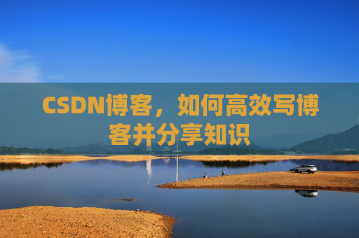 CSDN博客，如何高效写博客并分享知识